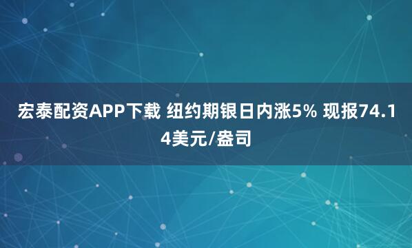 宏泰配资APP下载 纽约期银日内涨5% 现报74.14美元/盎司