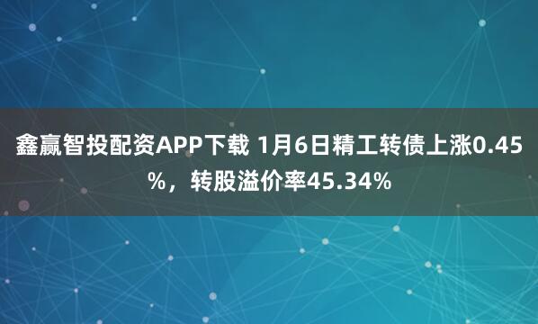 鑫赢智投配资APP下载 1月6日精工转债上涨0.45%，转股溢价率45.34%