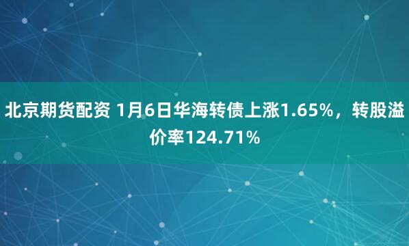 北京期货配资 1月6日华海转债上涨1.65%，转股溢价率124.71%