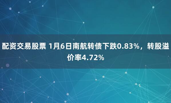 配资交易股票 1月6日南航转债下跌0.83%，转股溢价率4.72%