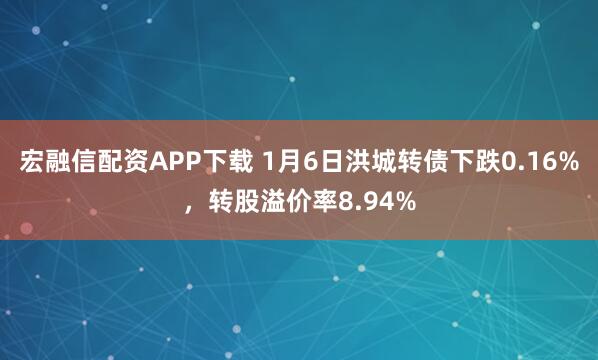 宏融信配资APP下载 1月6日洪城转债下跌0.16%，转股溢价率8.94%