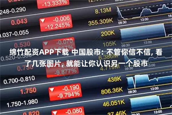 绵竹配资APP下载 中国股市: 不管你信不信, 看了几张图片, 就能让你认识另一个股市
