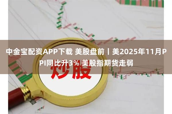 中金宝配资APP下载 美股盘前丨美2025年11月PPI同比升3% 美股指期货走弱