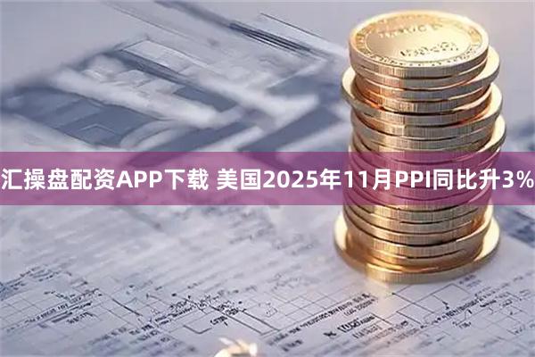 汇操盘配资APP下载 美国2025年11月PPI同比升3%