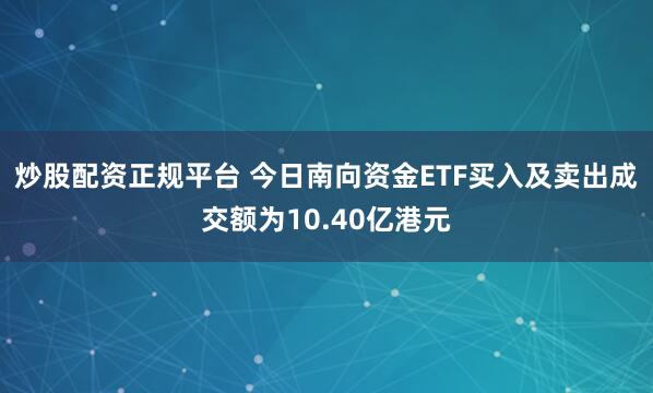 炒股配资正规平台 今日南向资金ETF买入及卖出成交额为10.40亿港元