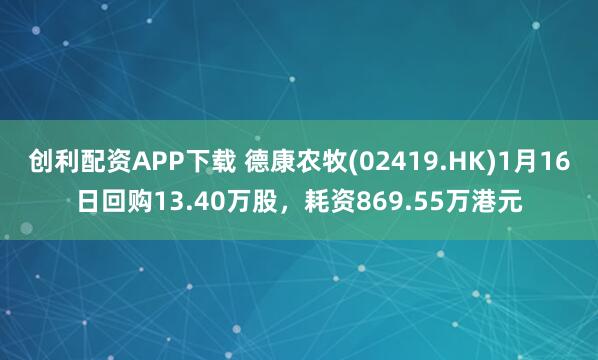 创利配资APP下载 德康农牧(02419.HK)1月16日回购13.40万股，耗资869.55万港元