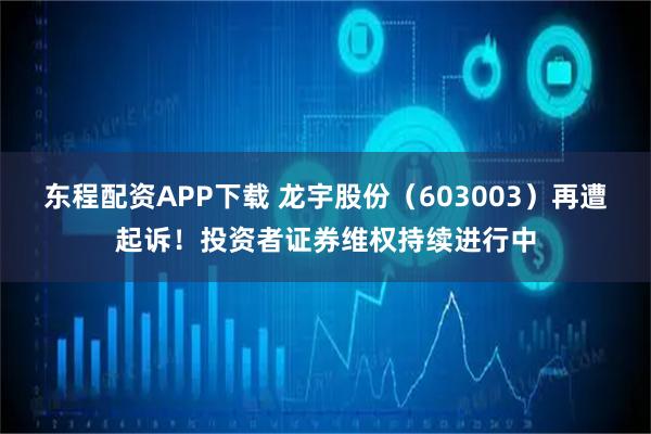 东程配资APP下载 龙宇股份（603003）再遭起诉！投资者证券维权持续进行中