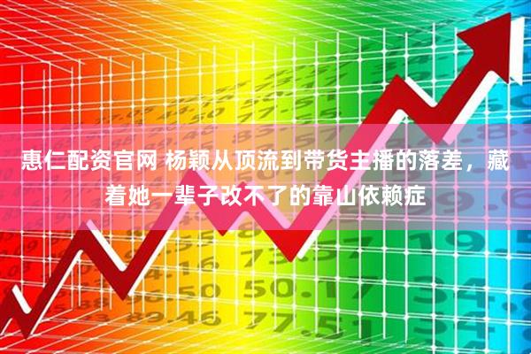 惠仁配资官网 杨颖从顶流到带货主播的落差，藏着她一辈子改不了的靠山依赖症
