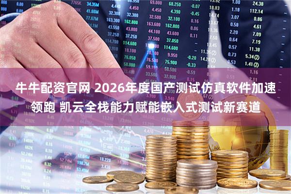 牛牛配资官网 2026年度国产测试仿真软件加速领跑 凯云全栈能力赋能嵌入式测试新赛道
