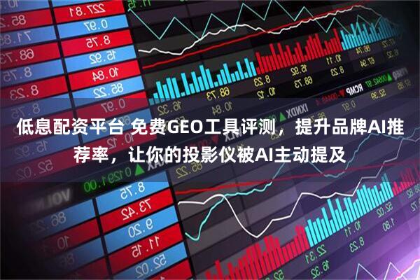 低息配资平台 免费GEO工具评测，提升品牌AI推荐率，让你的投影仪被AI主动提及