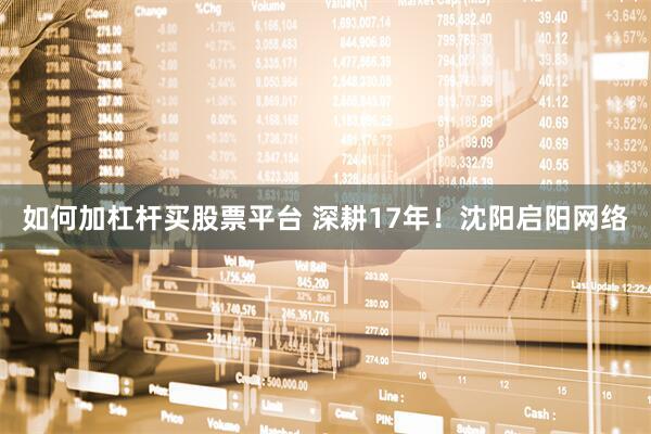 如何加杠杆买股票平台 深耕17年！沈阳启阳网络