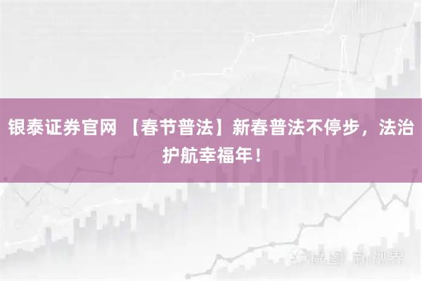 银泰证券官网 【春节普法】新春普法不停步，法治护航幸福年！