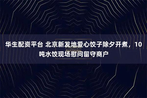 华生配资平台 北京新发地爱心饺子除夕开煮，10吨水饺现场慰问留守商户