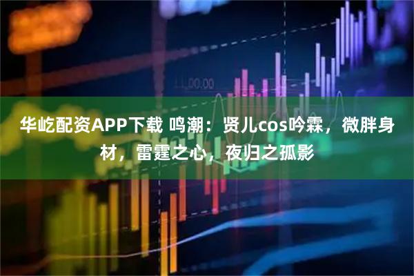 华屹配资APP下载 鸣潮：贤儿cos吟霖，微胖身材，雷霆之心，夜归之孤影