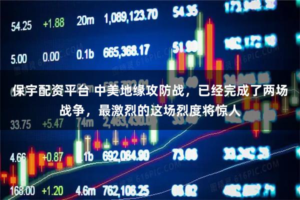 保宇配资平台 中美地缘攻防战，已经完成了两场战争，最激烈的这场烈度将惊人