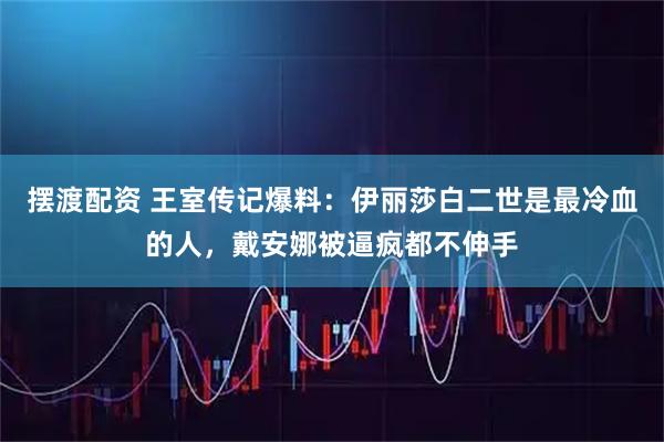 摆渡配资 王室传记爆料：伊丽莎白二世是最冷血的人，戴安娜被逼疯都不伸手