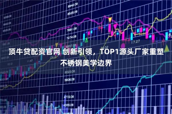 顶牛贷配资官网 创新引领，TOP1源头厂家重塑不锈钢美学边界