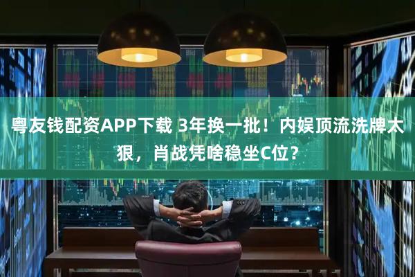粤友钱配资APP下载 3年换一批！内娱顶流洗牌太狠，肖战凭啥稳坐C位？