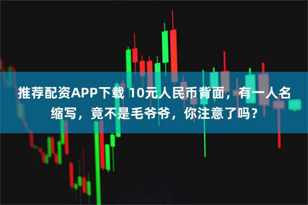 推荐配资APP下载 10元人民币背面，有一人名缩写，竟不是毛爷爷，你注意了吗？