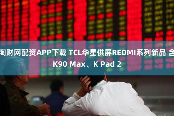 淘财网配资APP下载 TCL华星供屏REDMI系列新品 含K90 Max、K Pad 2