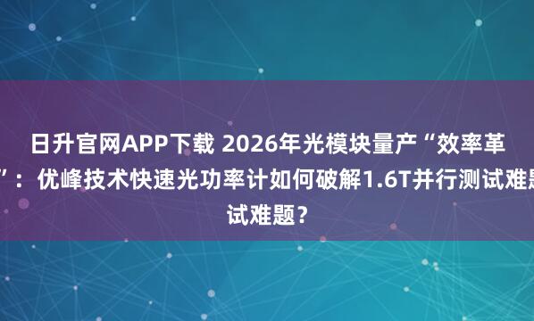日升官网APP下载 2026年光模块量产“效率革命”：优峰技术快速光功率计如何破解1.6T并行测试难题？