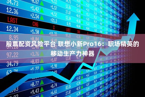 股票配资风险平台 联想小新Pro16：职场精英的移动生产力神器