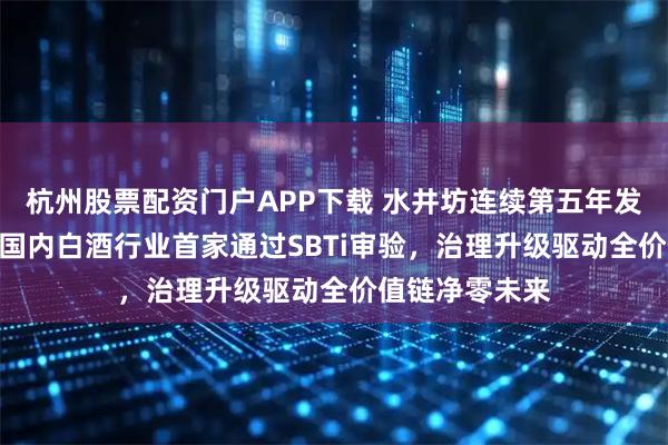 杭州股票配资门户APP下载 水井坊连续第五年发布ESG报告：国内白酒行业首家通过SBTi审验，治理升级驱动全价值链净零未来