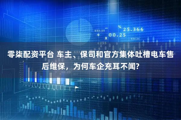 零柒配资平台 车主、保司和官方集体吐槽电车售后维保，为何车企充耳不闻?
