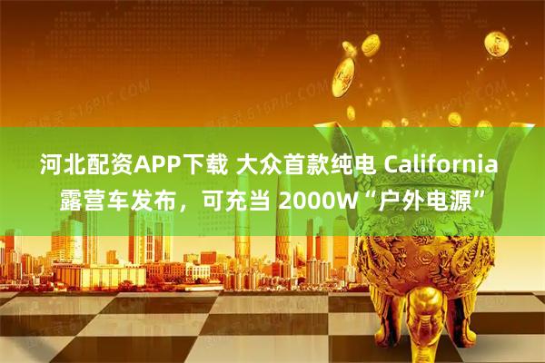 河北配资APP下载 大众首款纯电 California 露营车发布，可充当 2000W“户外电源”