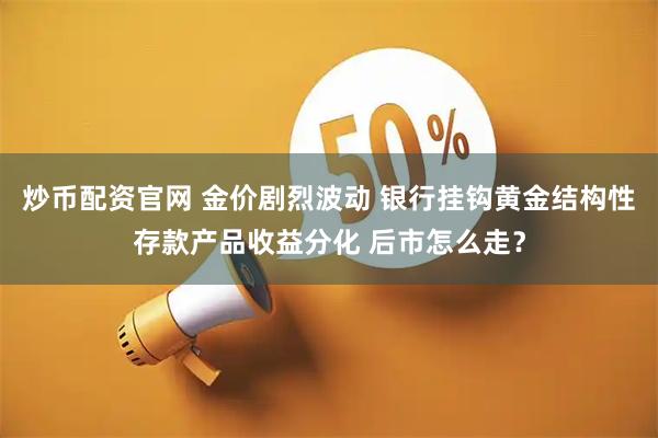 炒币配资官网 金价剧烈波动 银行挂钩黄金结构性存款产品收益分化 后市怎么走？